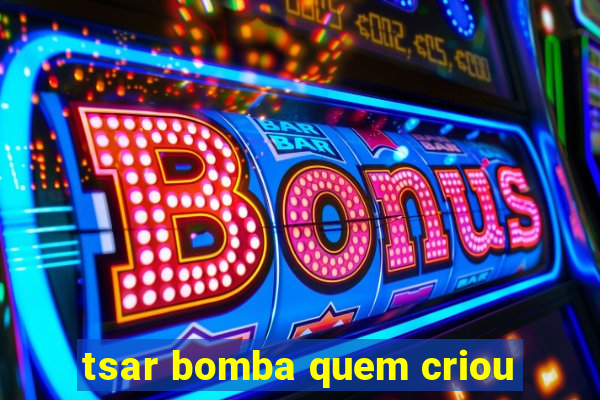 tsar bomba quem criou